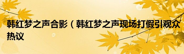 韩红梦之声合影(韩红梦之声现场打假引观众热议