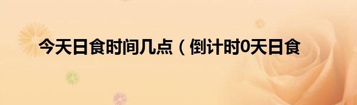 今天日食时间几点(倒计时0天日食