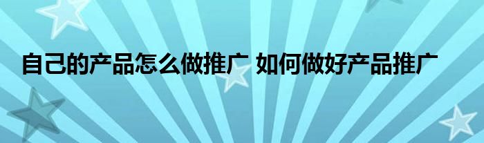 自己的产品怎么做推广 如何做好产品推广