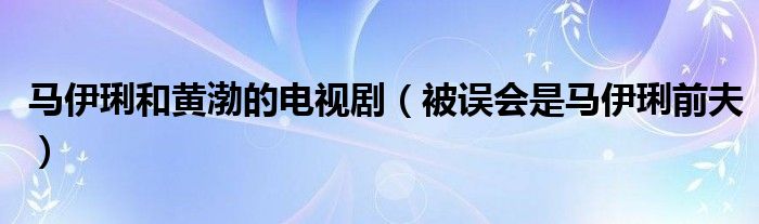 马伊琍和黄渤的电视剧(被误会是马伊琍前夫)