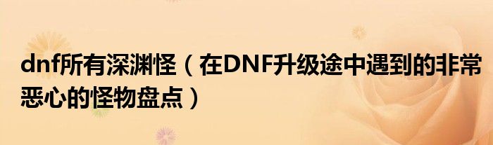 dnf所有深渊怪(在DNF升级途中遇到的非常恶心的怪物盘点)