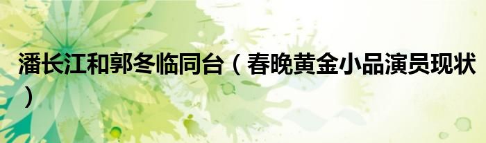 潘长江和郭冬临同台(春晚黄金小品演员现状)