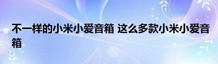 不一样的小米小爱音箱 这么多款小米小爱音箱