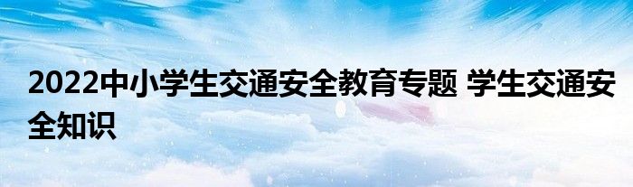 2022中小学生交通安全教育专题 学生交通安全知识