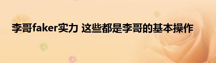 李哥faker实力 这些都是李哥的基本操作