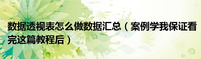 数据透视表怎么做数据汇总(案例学我保证看完这篇教程后)