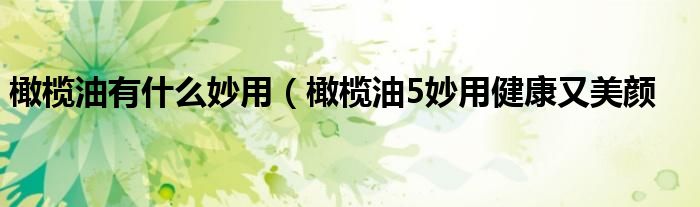 橄榄油有什么妙用(橄榄油5妙用健康又美颜