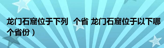 龙门石窟位于下列 个省 龙门石窟位于以下哪个省份)