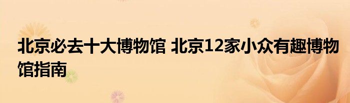 北京必去十大博物馆 北京12家小众有趣博物馆指南