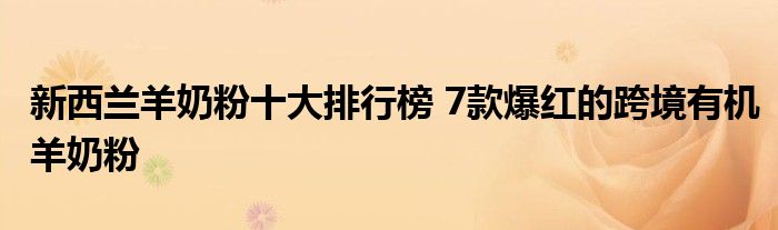 新西兰羊奶粉十大排行榜 7款爆红的跨境有机羊奶粉