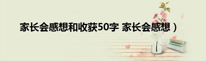 家长会感想和收获50字 家长会感想）
