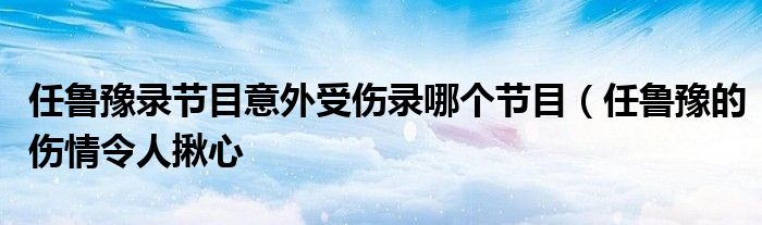 任鲁豫录节目意外受伤录哪个节目(任鲁豫的伤情令人揪心