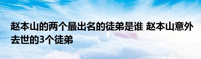 赵本山的两个最出名的徒弟是谁 赵本山意外去世的3个徒弟