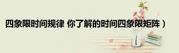 四象限时间规律 你了解的时间四象限矩阵)