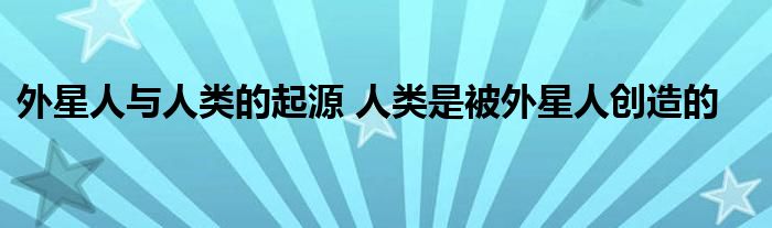外星人与人类的起源 人类是被外星人创造的
