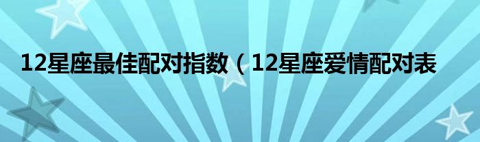 12星座最佳配对指数（12星座爱情配对表