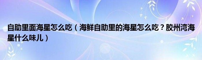 自助里面海星怎么吃(海鲜自助里的海星怎么吃?胶州湾海星什么味儿)