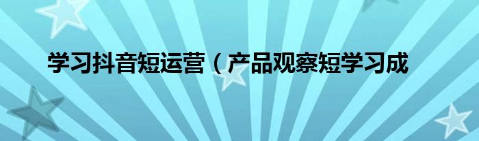 学习抖音短运营(产品观察短学习成