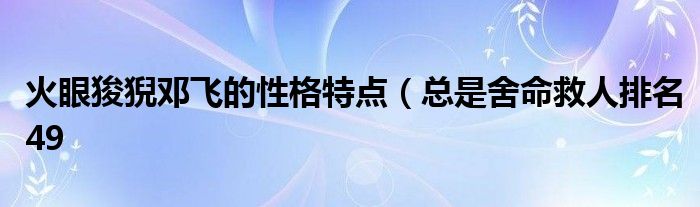 火眼狻猊邓飞的性格特点(总是舍命救人排名49
