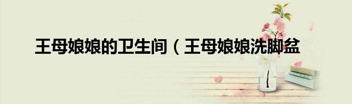 王母娘娘的卫生间(王母娘娘洗脚盆