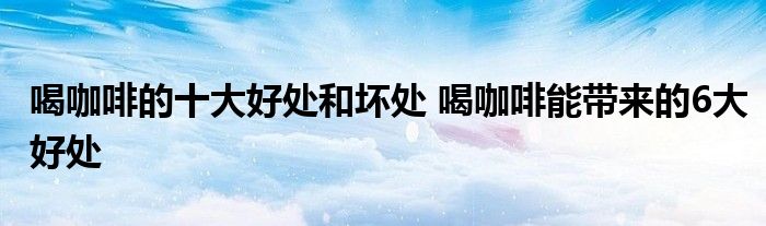 喝咖啡的十大好处和坏处 喝咖啡能带来的6大好处