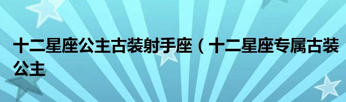 十二星座公主古装射手座(十二星座专属古装公主