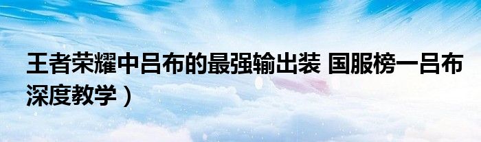 王者荣耀中吕布的最强输出装 国服榜一吕布深度教学)