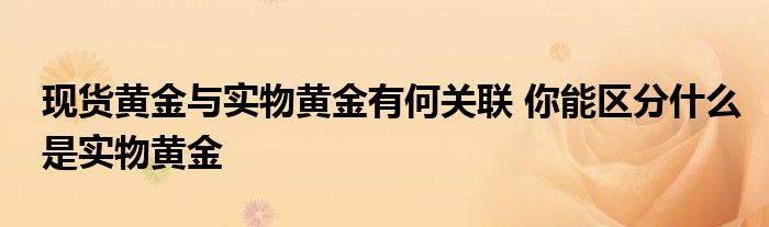 现货黄金与实物黄金有何关联 你能区分什么是实物黄金