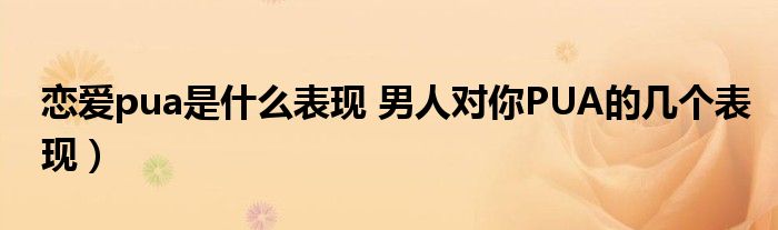 恋爱pua是什么表现 男人对你PUA的几个表现)