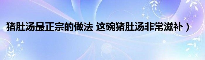 猪肚汤最正宗的做法 这碗猪肚汤非常滋补)