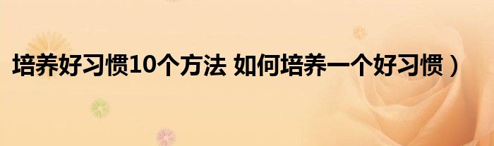 培养好习惯10个方法 如何培养一个好习惯)