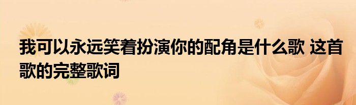 我可以永远笑着扮演你的配角是什么歌 这首歌的完整歌词