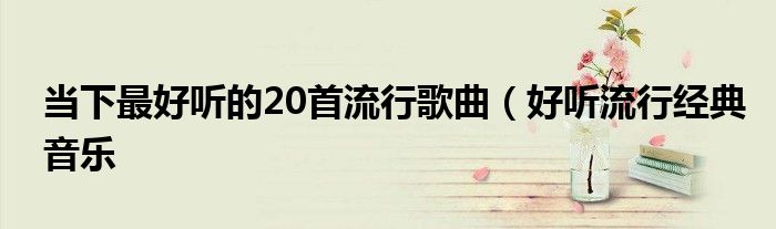 当下最好听的20首流行歌曲(好听流行经典音乐