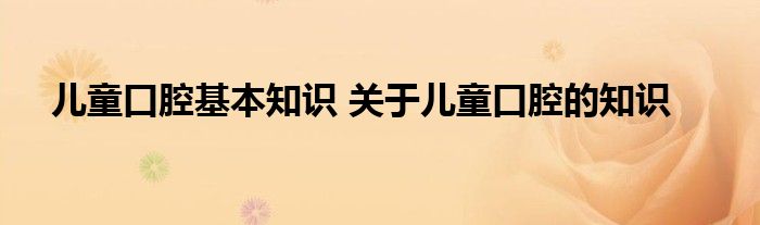 儿童口腔基本知识 关于儿童口腔的知识