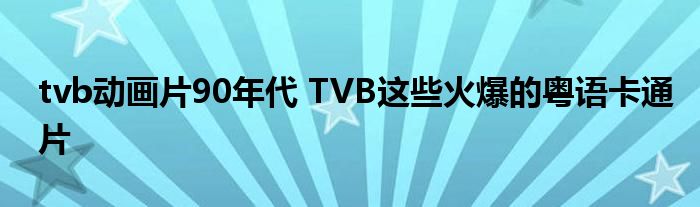 tvb动画片90年代 TVB这些火爆的粤语卡通片