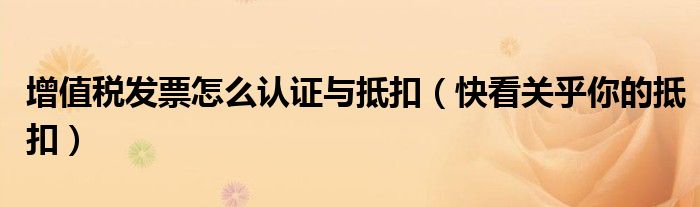 增值税发票怎么认证与抵扣(快看关乎你的抵扣)