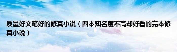 质量好文笔好的修真小说(四本知名度不高却好看的完本修真小说)