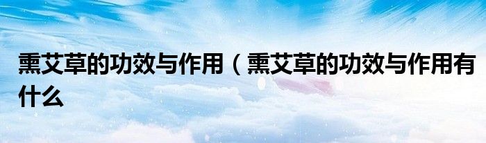 熏艾草的功效与作用(熏艾草的功效与作用有什么