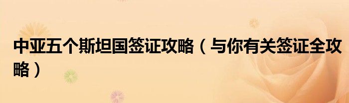 中亚五个斯坦国签证攻略(与你有关签证全攻略)