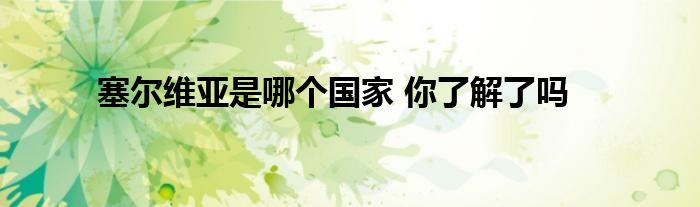 塞尔维亚是哪个国家 你了解了吗
