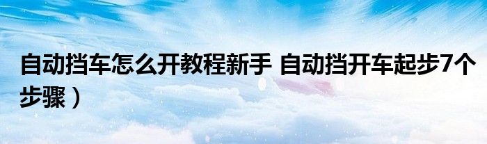 自动挡车怎么开教程新手 自动挡开车起步7个步骤)