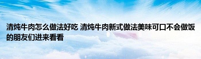 清炖牛肉怎么做法好吃 清炖牛肉新式做法美味可口不会做饭的朋友们进来看看