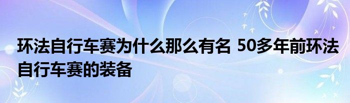 环法自行车赛为什么那么有名 50多年前环法自行车赛的装备