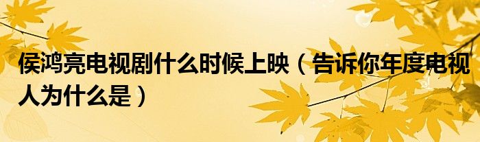 侯鸿亮电视剧什么时候上映(告诉你年度电视人为什么是)