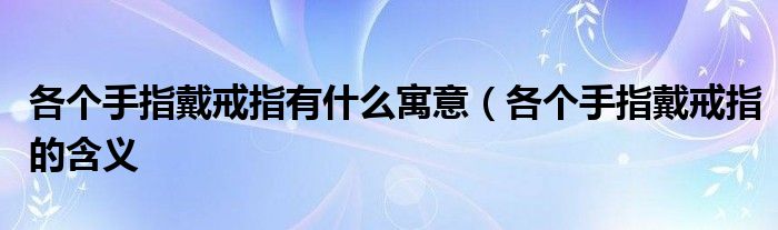 各个手指戴戒指有什么寓意(各个手指戴戒指的含义