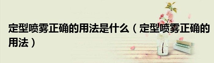 定型喷雾正确的用法是什么(定型喷雾正确的用法)