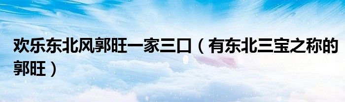 欢乐东北风郭旺一家三口(有东北三宝之称的郭旺)