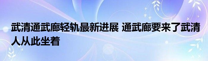 武清通武廊轻轨最新进展 通武廊要来了武清人从此坐着