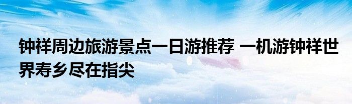 钟祥周边旅游景点一日游推荐 一机游钟祥世界寿乡尽在指尖
