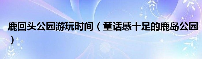 鹿回头公园游玩时间(童话感十足的鹿岛公园)